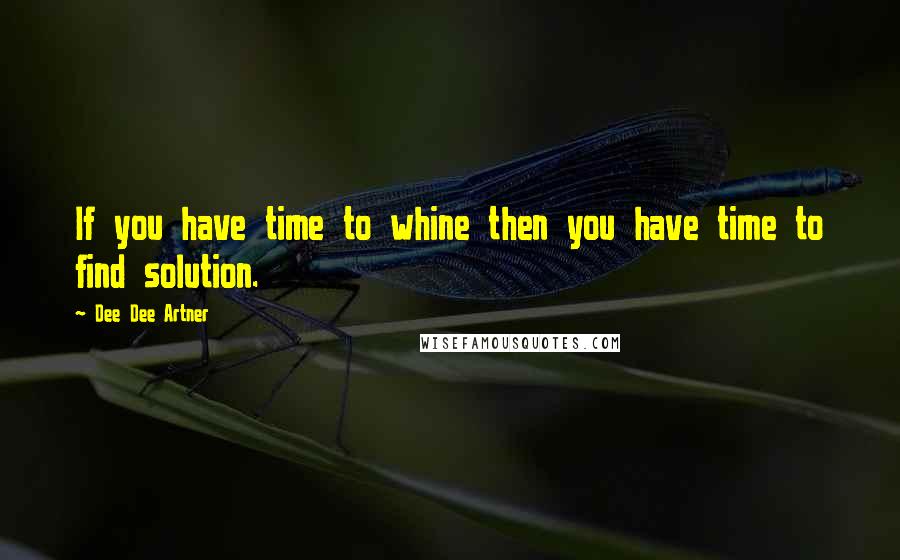 Dee Dee Artner Quotes: If you have time to whine then you have time to find solution.