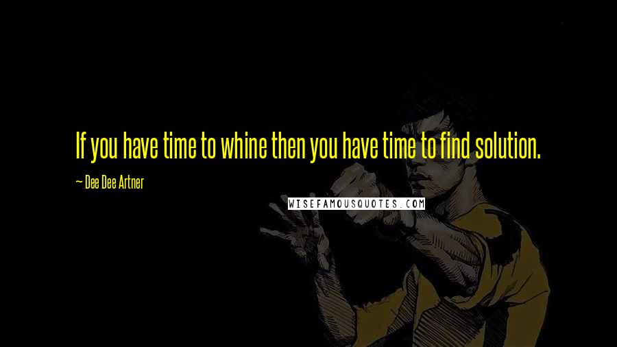 Dee Dee Artner Quotes: If you have time to whine then you have time to find solution.