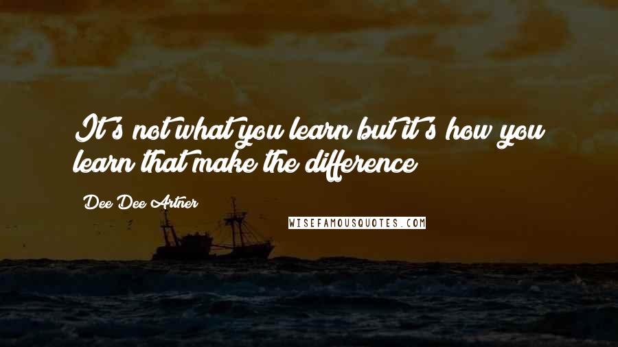 Dee Dee Artner Quotes: It's not what you learn but it's how you learn that make the difference