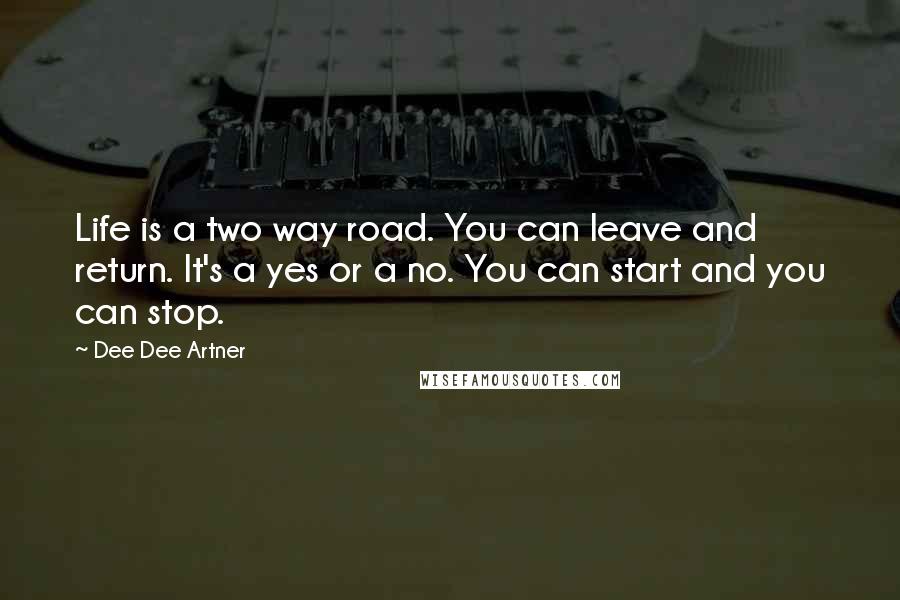 Dee Dee Artner Quotes: Life is a two way road. You can leave and return. It's a yes or a no. You can start and you can stop.