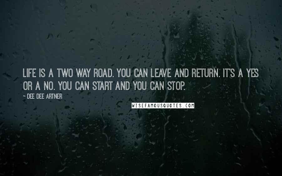 Dee Dee Artner Quotes: Life is a two way road. You can leave and return. It's a yes or a no. You can start and you can stop.