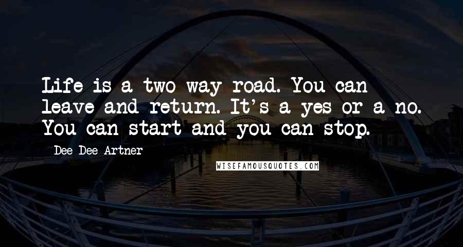 Dee Dee Artner Quotes: Life is a two way road. You can leave and return. It's a yes or a no. You can start and you can stop.