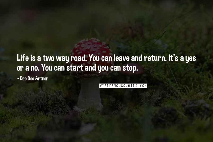 Dee Dee Artner Quotes: Life is a two way road. You can leave and return. It's a yes or a no. You can start and you can stop.