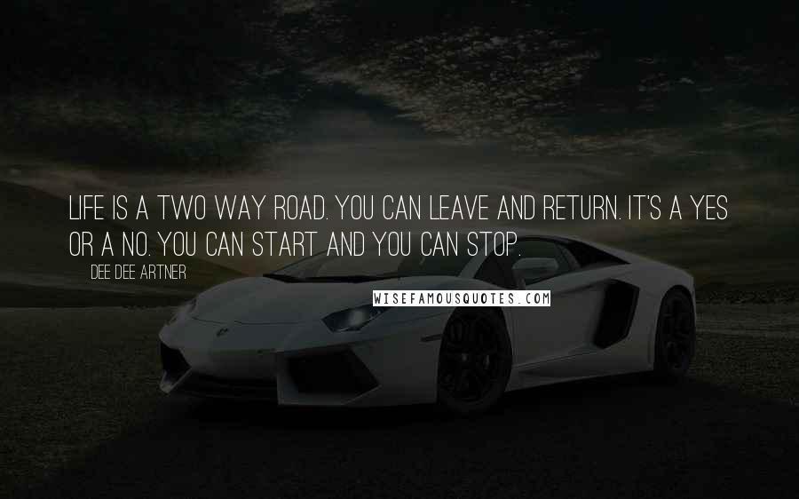 Dee Dee Artner Quotes: Life is a two way road. You can leave and return. It's a yes or a no. You can start and you can stop.