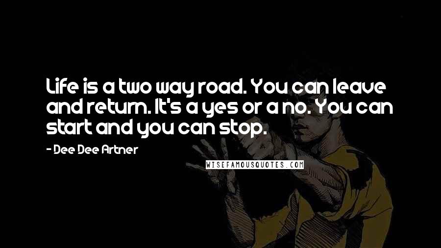 Dee Dee Artner Quotes: Life is a two way road. You can leave and return. It's a yes or a no. You can start and you can stop.