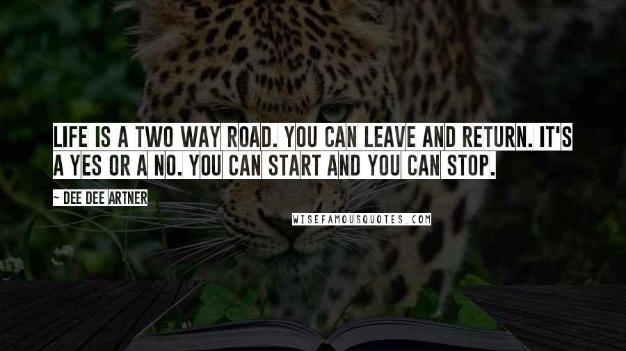 Dee Dee Artner Quotes: Life is a two way road. You can leave and return. It's a yes or a no. You can start and you can stop.