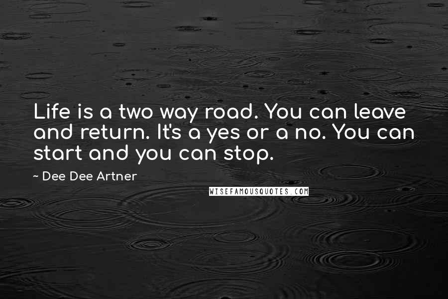 Dee Dee Artner Quotes: Life is a two way road. You can leave and return. It's a yes or a no. You can start and you can stop.