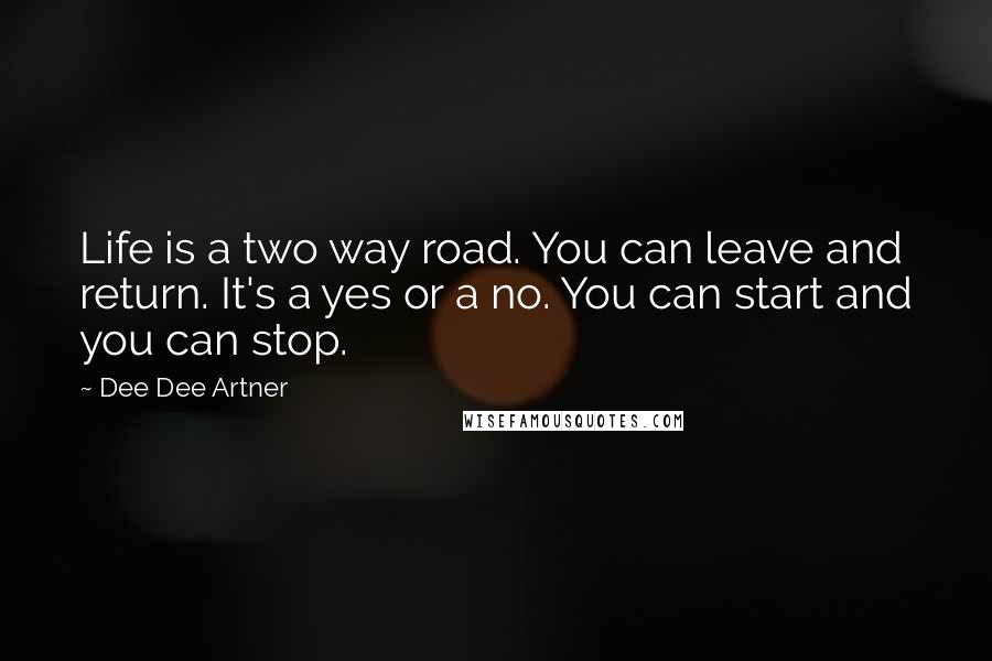 Dee Dee Artner Quotes: Life is a two way road. You can leave and return. It's a yes or a no. You can start and you can stop.