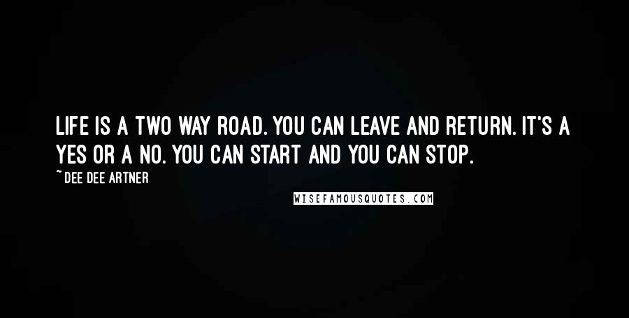 Dee Dee Artner Quotes: Life is a two way road. You can leave and return. It's a yes or a no. You can start and you can stop.