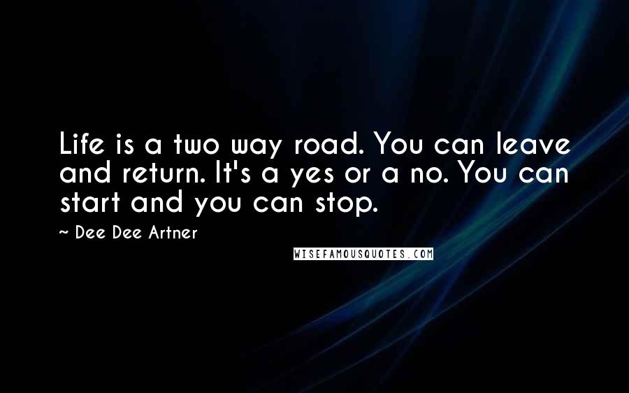 Dee Dee Artner Quotes: Life is a two way road. You can leave and return. It's a yes or a no. You can start and you can stop.
