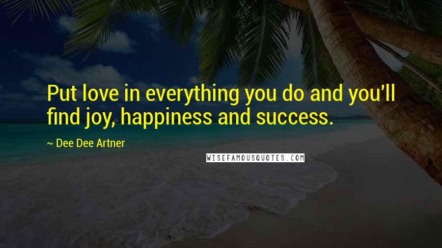 Dee Dee Artner Quotes: Put love in everything you do and you'll find joy, happiness and success.
