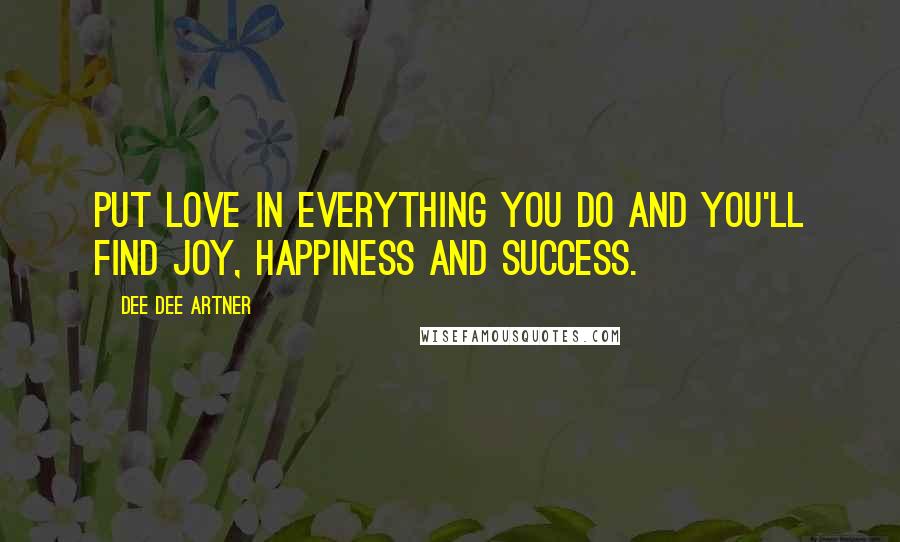 Dee Dee Artner Quotes: Put love in everything you do and you'll find joy, happiness and success.