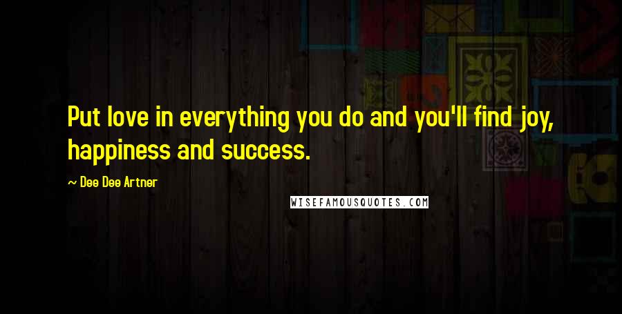 Dee Dee Artner Quotes: Put love in everything you do and you'll find joy, happiness and success.