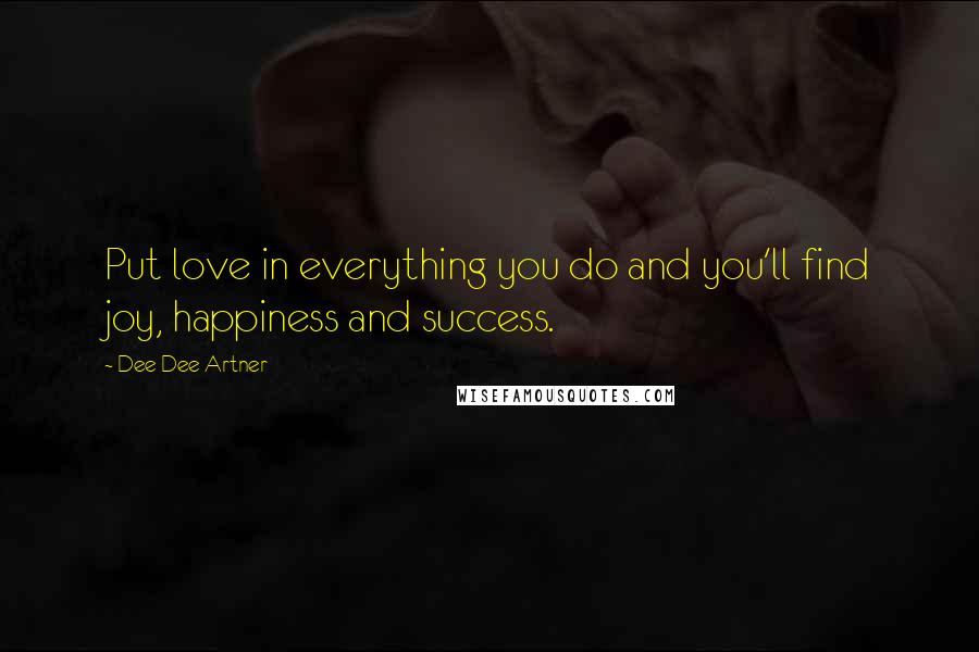 Dee Dee Artner Quotes: Put love in everything you do and you'll find joy, happiness and success.