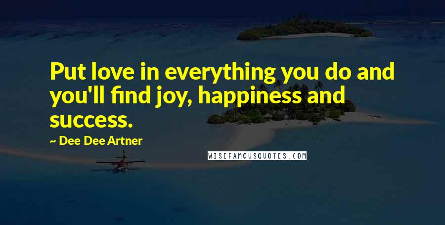 Dee Dee Artner Quotes: Put love in everything you do and you'll find joy, happiness and success.