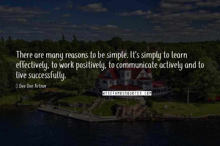 Dee Dee Artner Quotes: There are many reasons to be simple. It's simply to learn effectively, to work positively, to communicate actively and to live successfully.