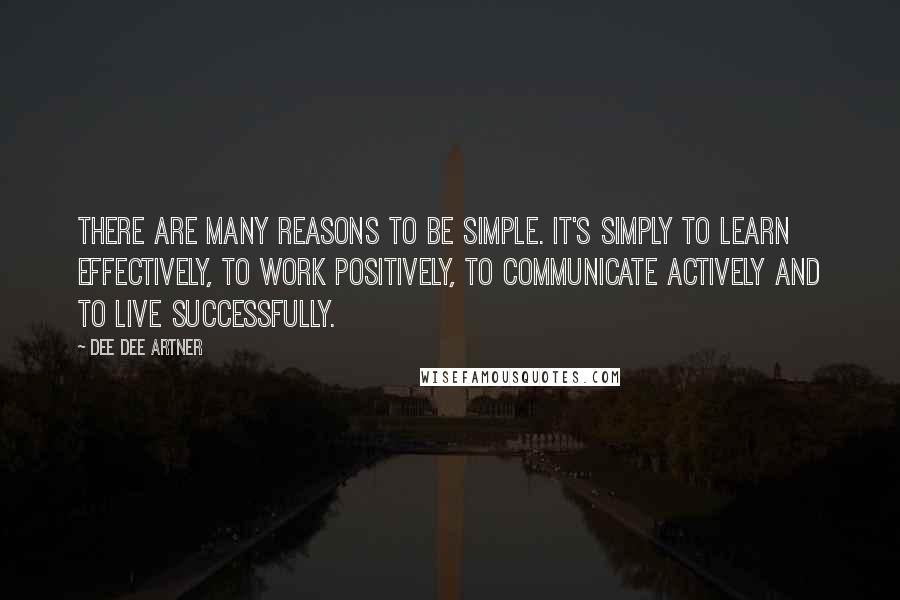 Dee Dee Artner Quotes: There are many reasons to be simple. It's simply to learn effectively, to work positively, to communicate actively and to live successfully.