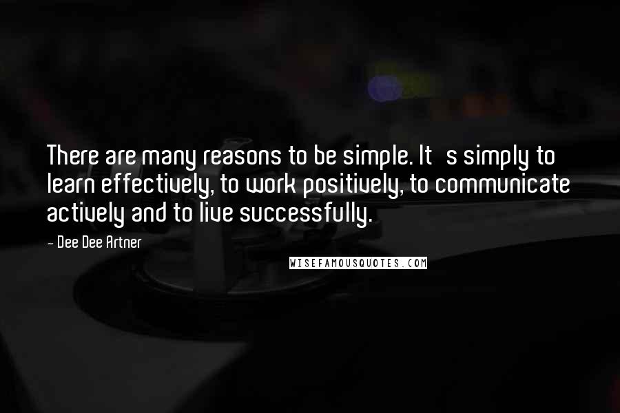 Dee Dee Artner Quotes: There are many reasons to be simple. It's simply to learn effectively, to work positively, to communicate actively and to live successfully.