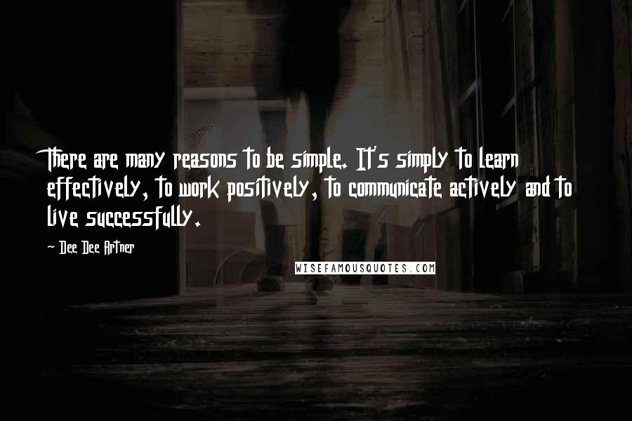 Dee Dee Artner Quotes: There are many reasons to be simple. It's simply to learn effectively, to work positively, to communicate actively and to live successfully.