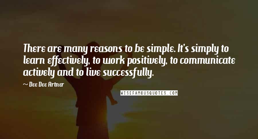 Dee Dee Artner Quotes: There are many reasons to be simple. It's simply to learn effectively, to work positively, to communicate actively and to live successfully.