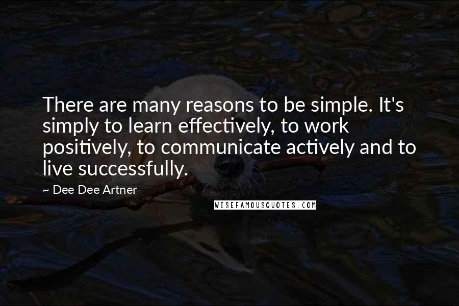 Dee Dee Artner Quotes: There are many reasons to be simple. It's simply to learn effectively, to work positively, to communicate actively and to live successfully.