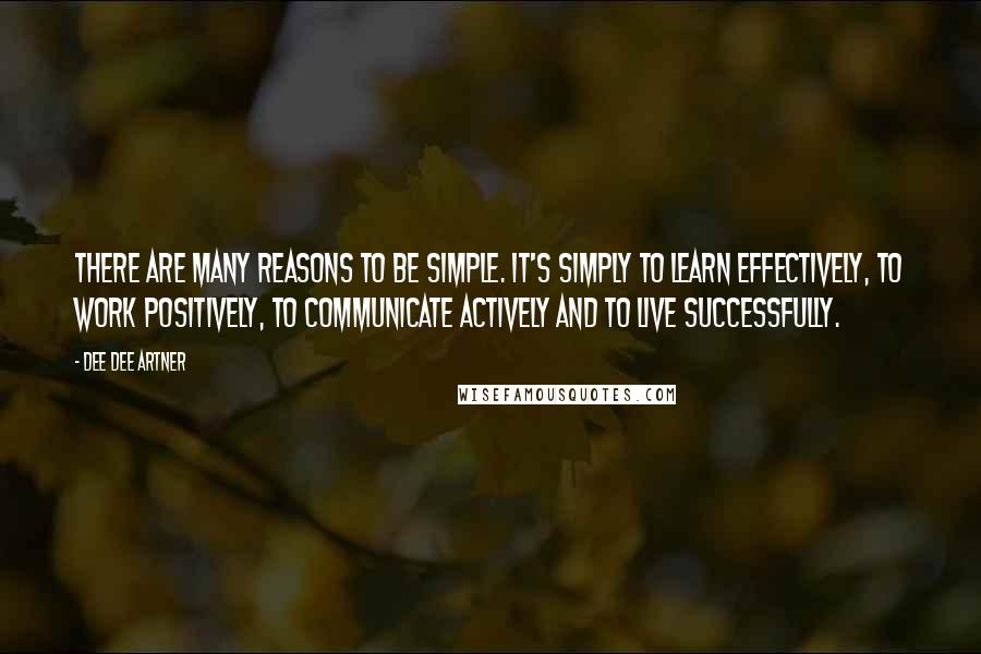 Dee Dee Artner Quotes: There are many reasons to be simple. It's simply to learn effectively, to work positively, to communicate actively and to live successfully.