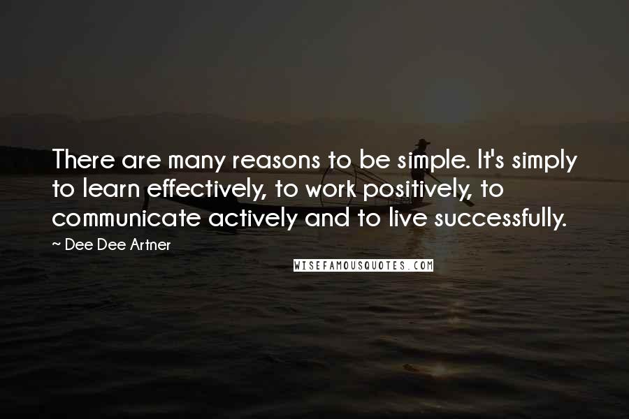 Dee Dee Artner Quotes: There are many reasons to be simple. It's simply to learn effectively, to work positively, to communicate actively and to live successfully.