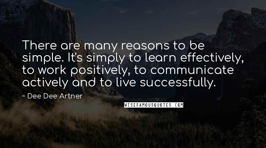 Dee Dee Artner Quotes: There are many reasons to be simple. It's simply to learn effectively, to work positively, to communicate actively and to live successfully.