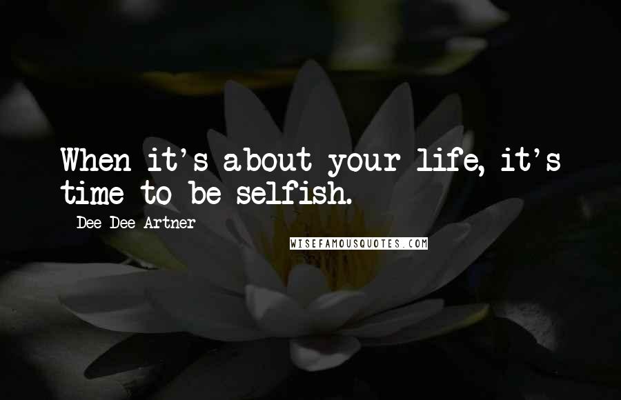 Dee Dee Artner Quotes: When it's about your life, it's time to be selfish.