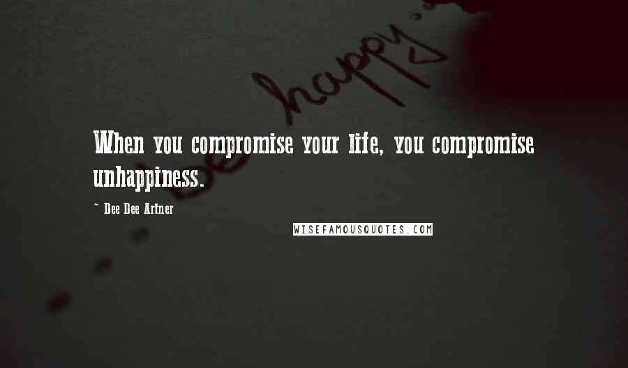 Dee Dee Artner Quotes: When you compromise your life, you compromise unhappiness.