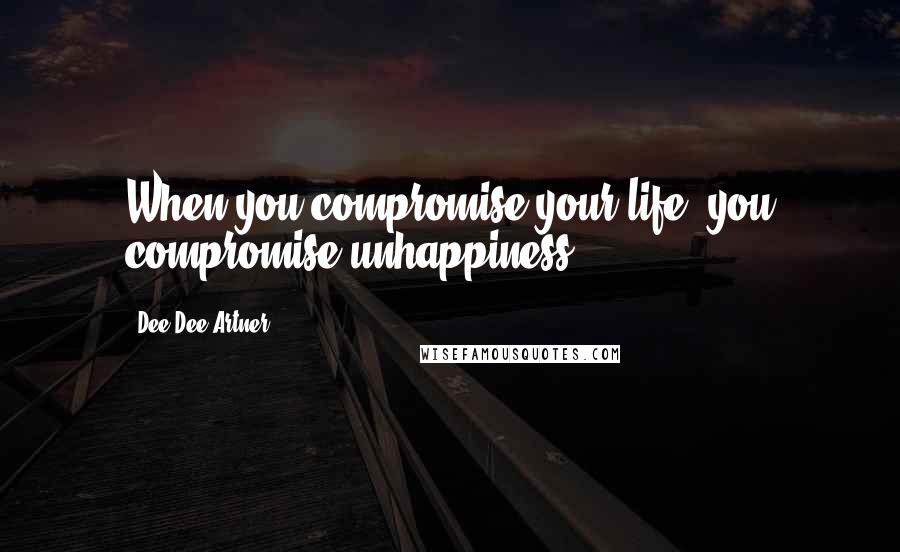 Dee Dee Artner Quotes: When you compromise your life, you compromise unhappiness.