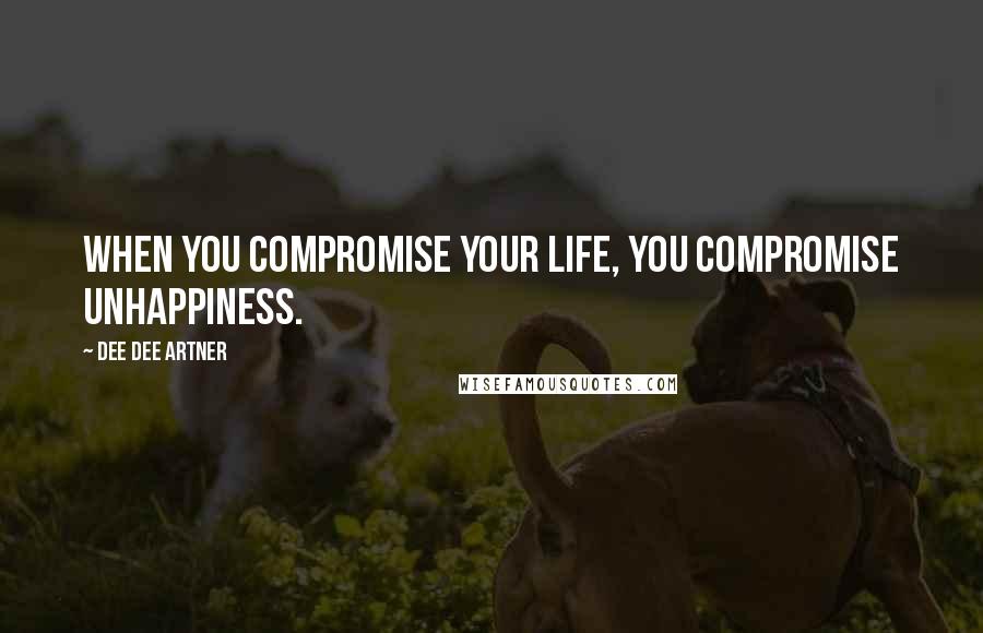 Dee Dee Artner Quotes: When you compromise your life, you compromise unhappiness.