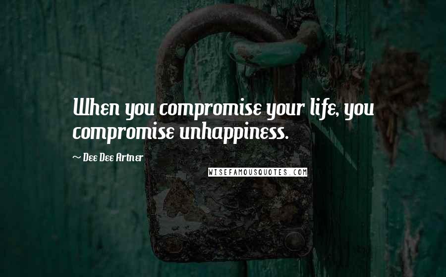 Dee Dee Artner Quotes: When you compromise your life, you compromise unhappiness.