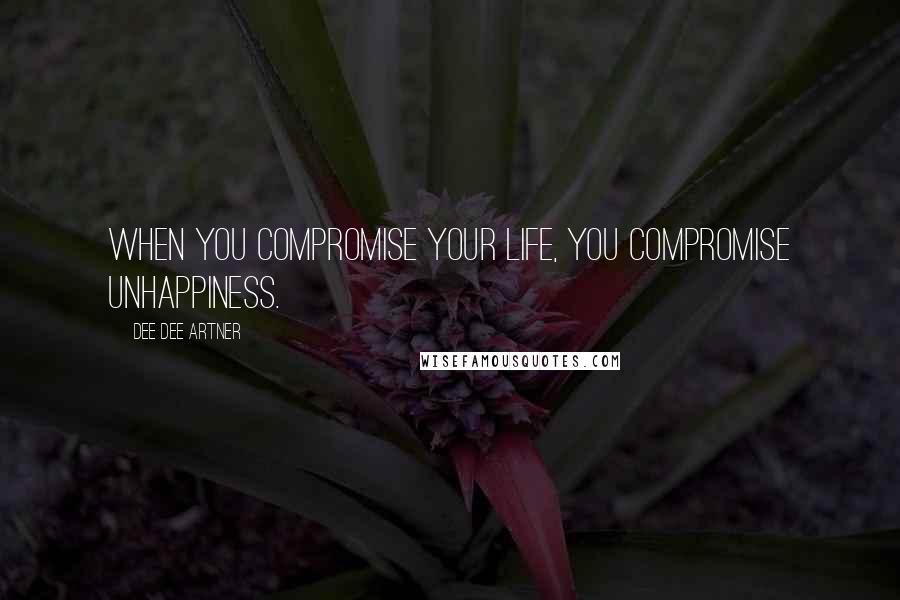 Dee Dee Artner Quotes: When you compromise your life, you compromise unhappiness.