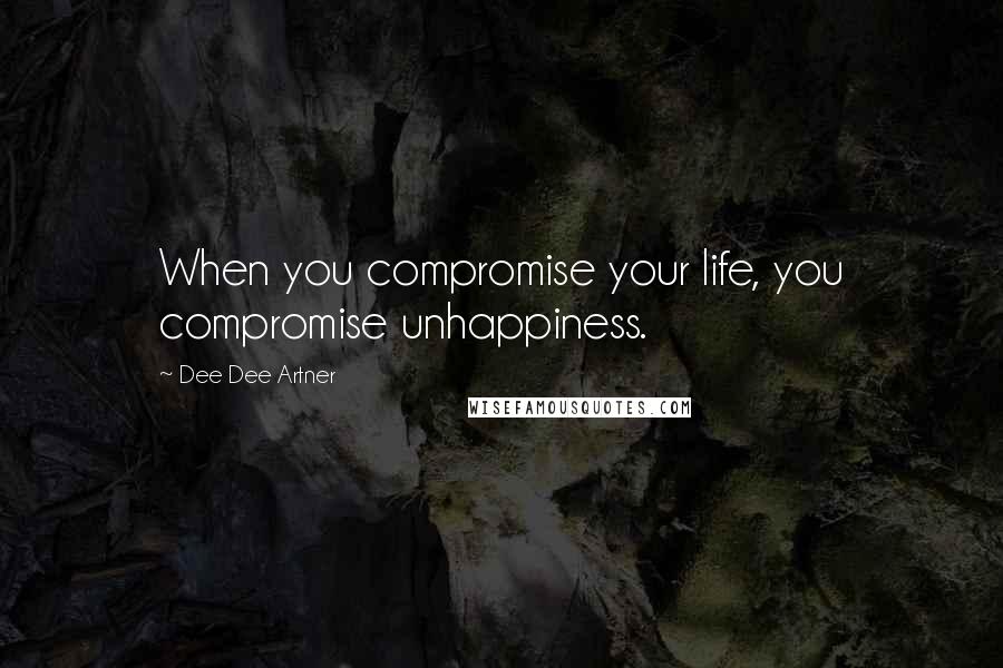 Dee Dee Artner Quotes: When you compromise your life, you compromise unhappiness.