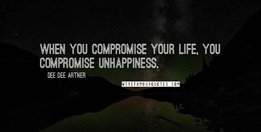 Dee Dee Artner Quotes: When you compromise your life, you compromise unhappiness.