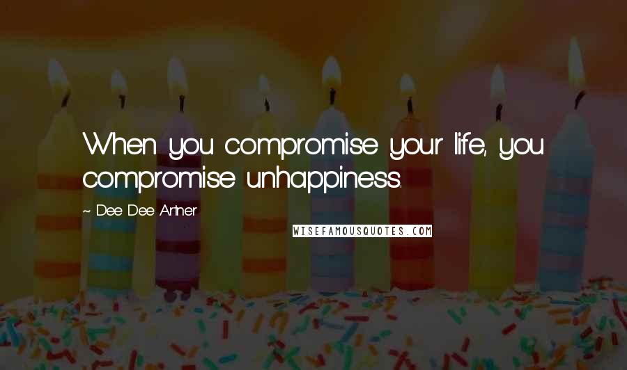 Dee Dee Artner Quotes: When you compromise your life, you compromise unhappiness.