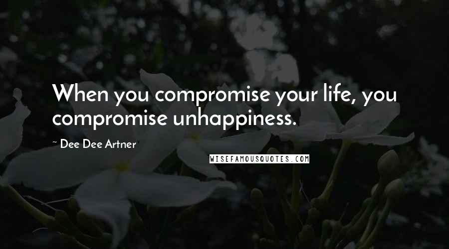 Dee Dee Artner Quotes: When you compromise your life, you compromise unhappiness.