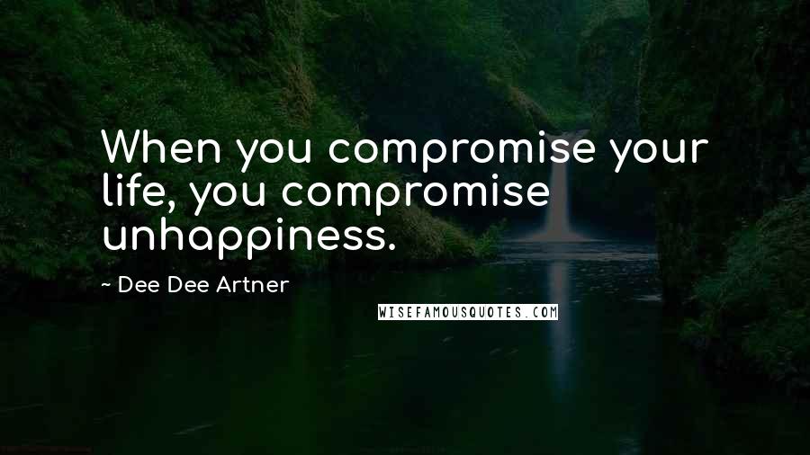 Dee Dee Artner Quotes: When you compromise your life, you compromise unhappiness.