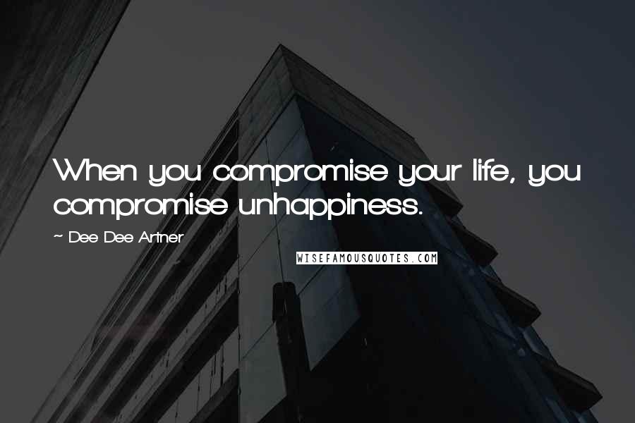 Dee Dee Artner Quotes: When you compromise your life, you compromise unhappiness.