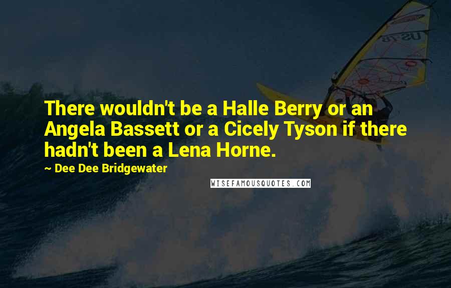 Dee Dee Bridgewater Quotes: There wouldn't be a Halle Berry or an Angela Bassett or a Cicely Tyson if there hadn't been a Lena Horne.