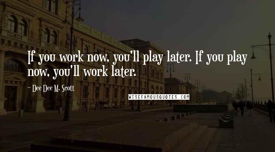 Dee Dee M. Scott Quotes: If you work now, you'll play later. If you play now, you'll work later.