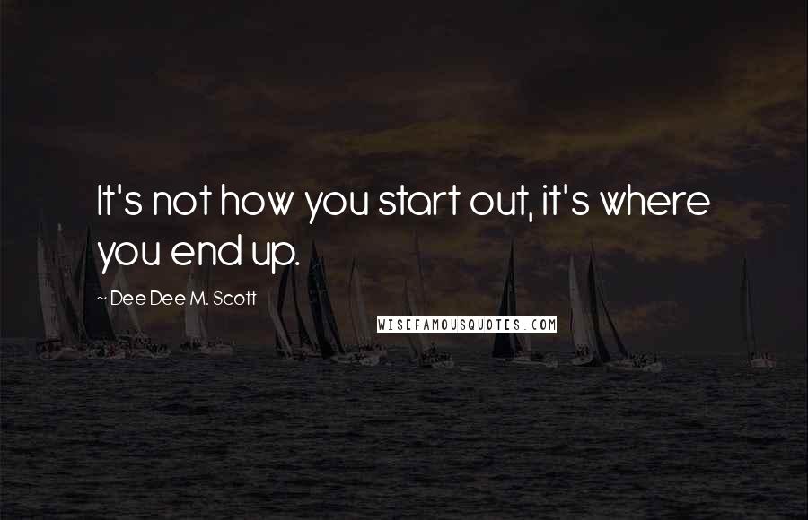 Dee Dee M. Scott Quotes: It's not how you start out, it's where you end up.