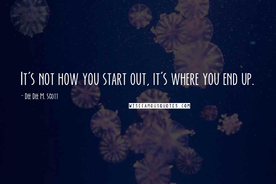 Dee Dee M. Scott Quotes: It's not how you start out, it's where you end up.