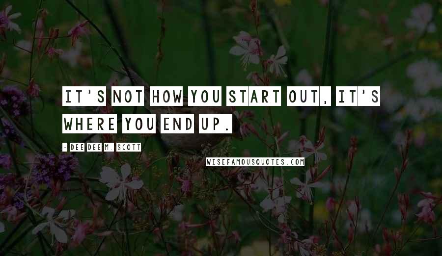 Dee Dee M. Scott Quotes: It's not how you start out, it's where you end up.