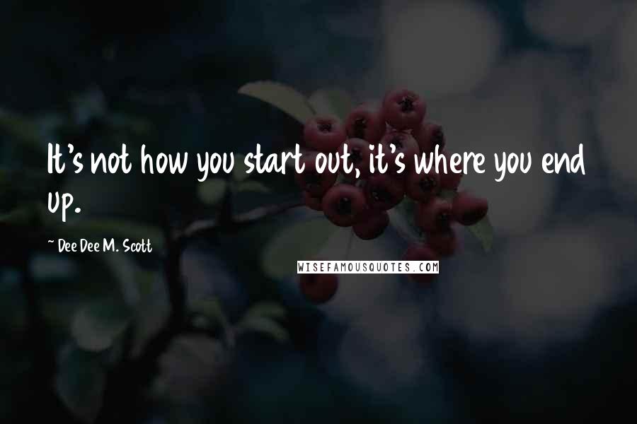 Dee Dee M. Scott Quotes: It's not how you start out, it's where you end up.