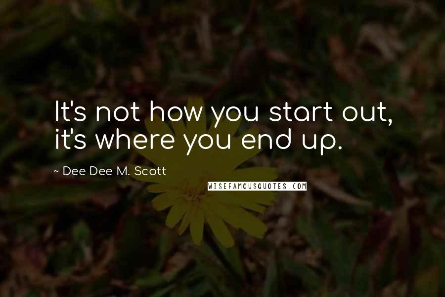 Dee Dee M. Scott Quotes: It's not how you start out, it's where you end up.