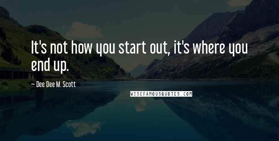 Dee Dee M. Scott Quotes: It's not how you start out, it's where you end up.