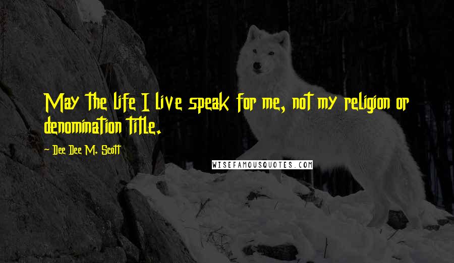 Dee Dee M. Scott Quotes: May the life I live speak for me, not my religion or denomination title.