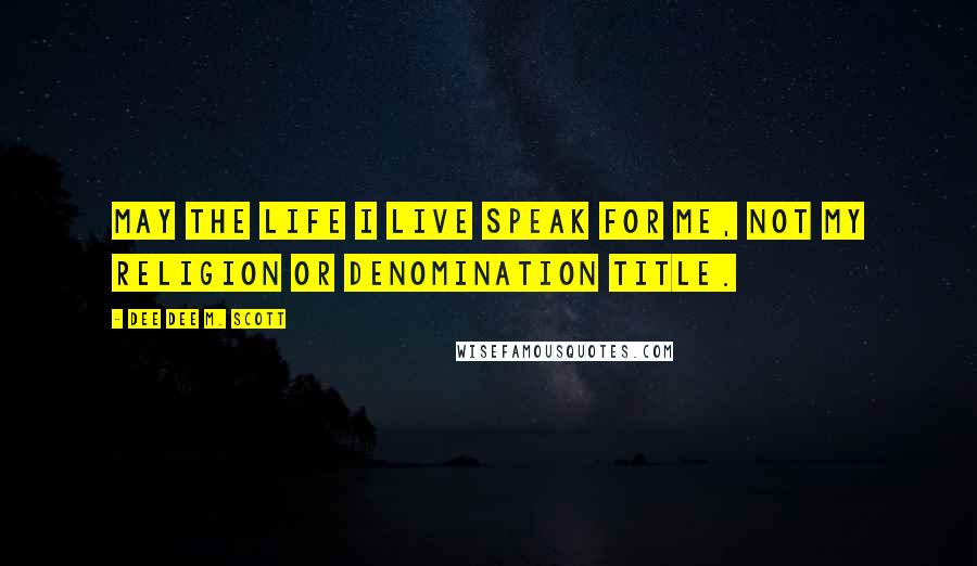 Dee Dee M. Scott Quotes: May the life I live speak for me, not my religion or denomination title.